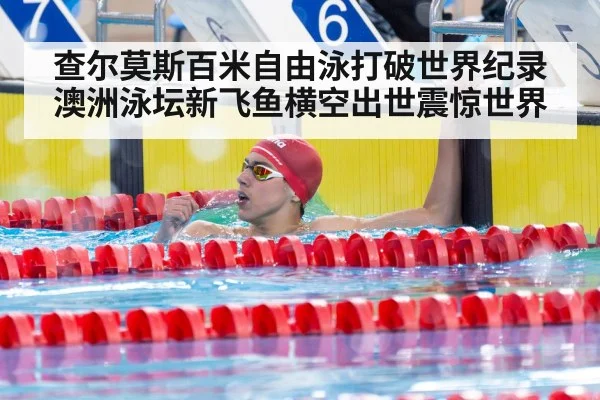 查尔莫斯百米自由泳打破世界纪录 澳洲泳坛新飞鱼横空出世震惊世界