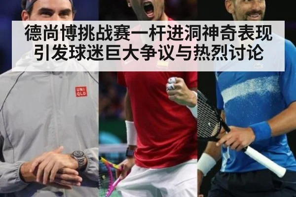 德尚博挑战赛一杆进洞神奇表现引发球迷巨大争议与热烈讨论