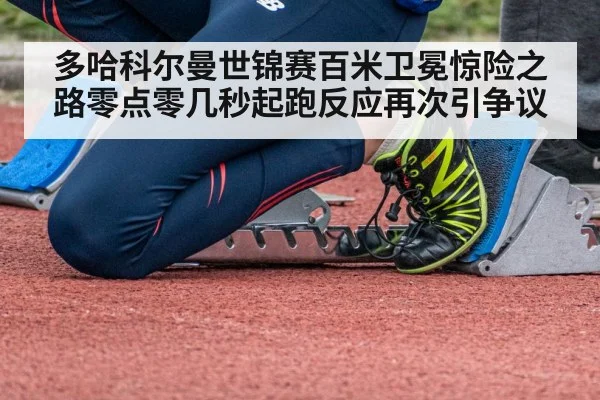 多哈科尔曼世锦赛百米卫冕惊险之路零点零几秒起跑反应再次引争议