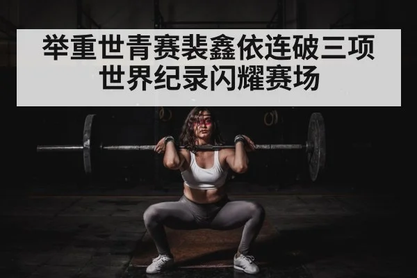 举重世青赛裴鑫依连破三项世界纪录闪耀赛场