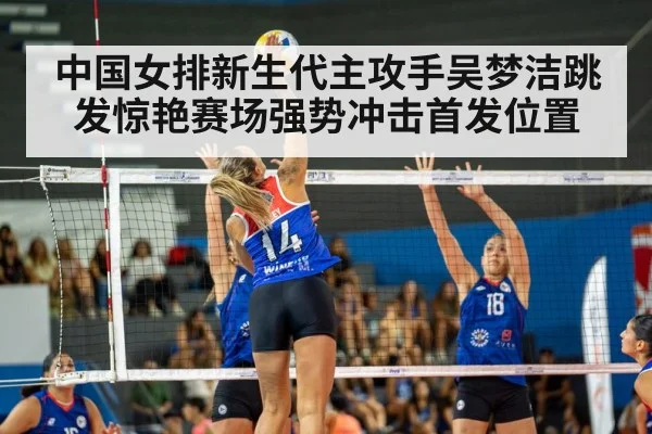 中国女排新生代主攻手吴梦洁跳发惊艳赛场强势冲击首发位置