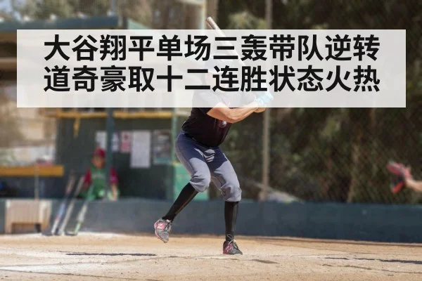 大谷翔平单场三轰带队逆转道奇豪取十二连胜状态火热