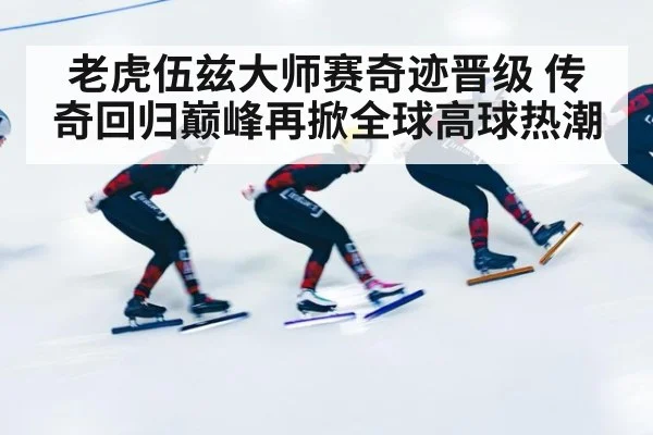 老虎伍兹大师赛奇迹晋级 传奇回归巅峰再掀全球高球热潮