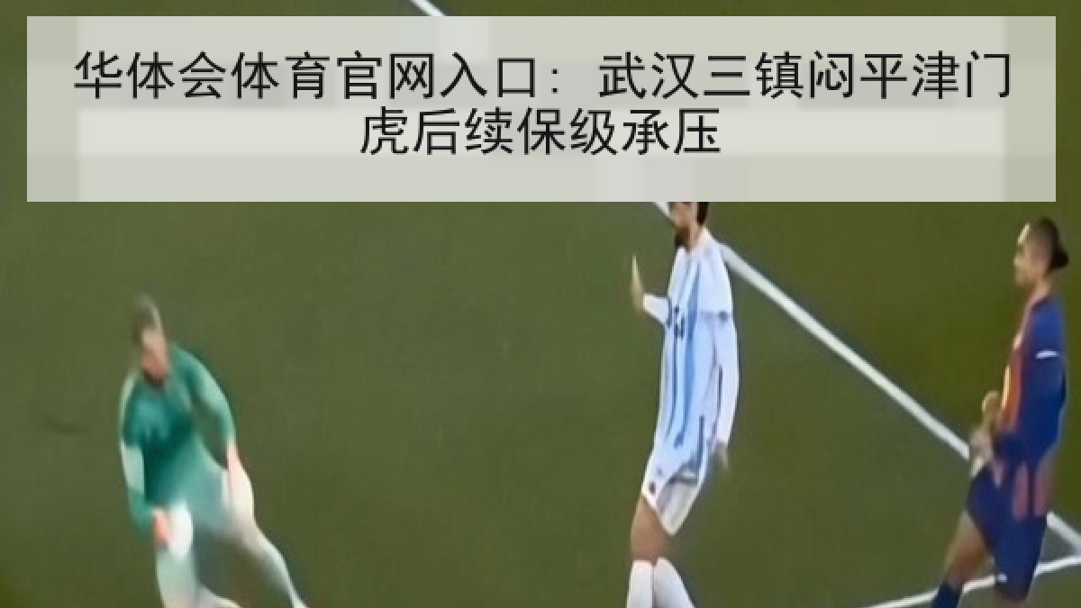 华体会体育官网入口: 武汉三镇闷平津门虎后续保级承压 华体会体育官网入口: 武汉三镇闷平津门虎后续保级承压