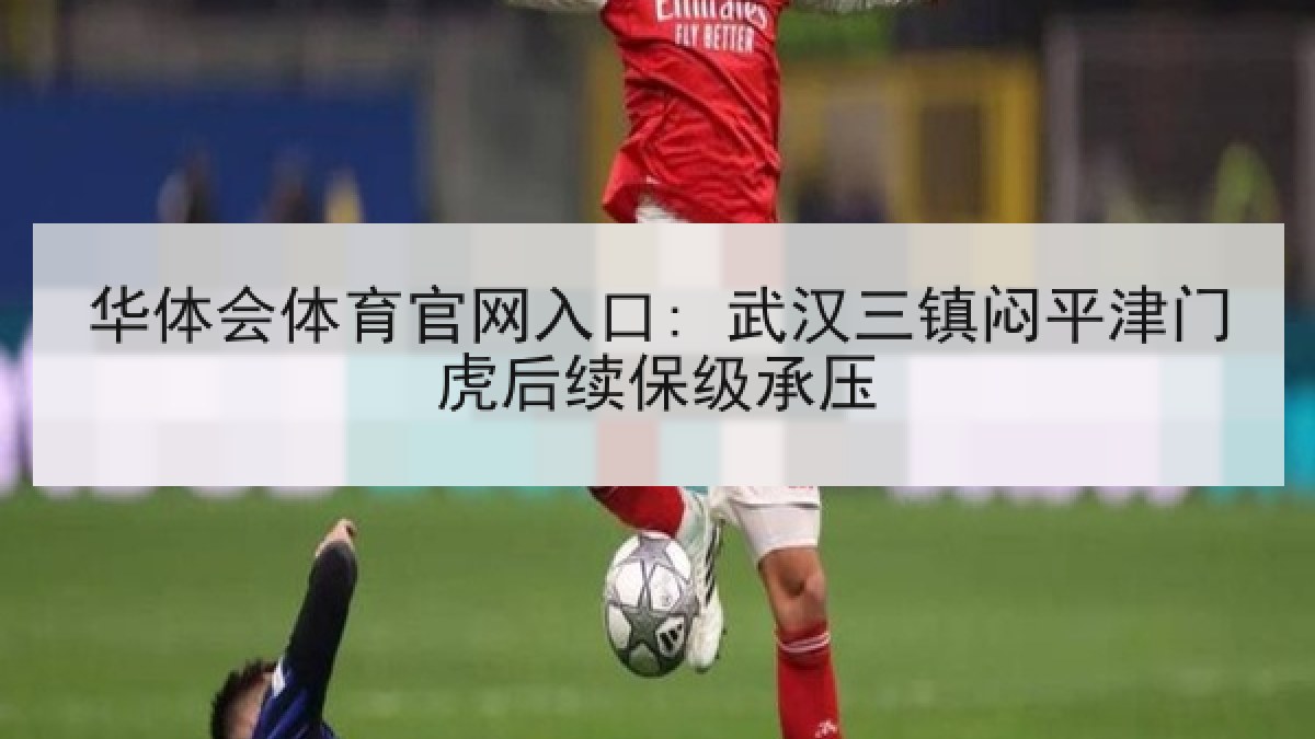 华体会体育官网入口: 武汉三镇闷平津门虎后续保级承压