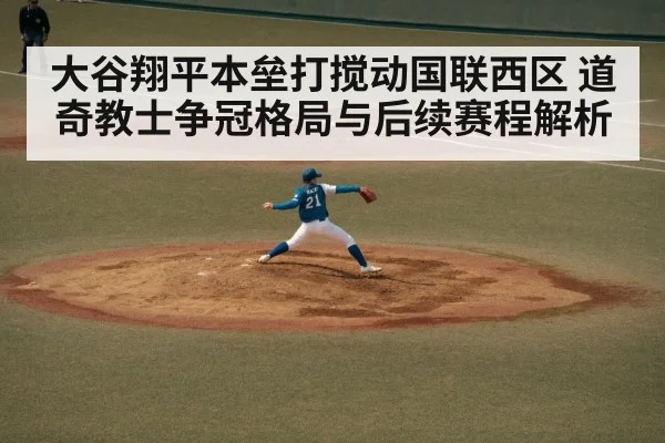 大谷翔平本垒打搅动国联西区 道奇教士争冠格局与后续赛程解析